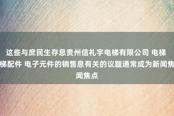 这些与庶民生存息贵州信礼宇电梯有限公司 电梯 电梯配件 电子元件的销售息有关的议题通常成为新闻焦点
