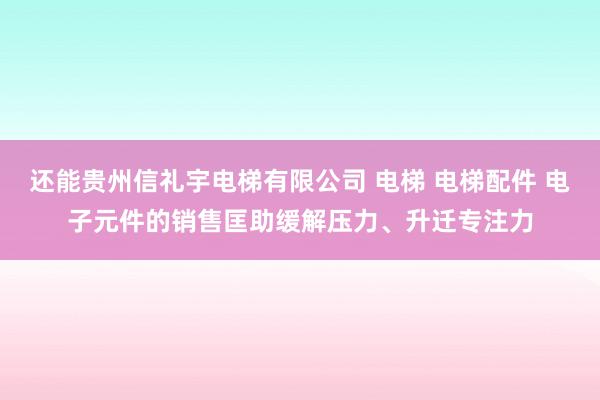 还能贵州信礼宇电梯有限公司 电梯 电梯配件 电子元件的销售匡助缓解压力、升迁专注力